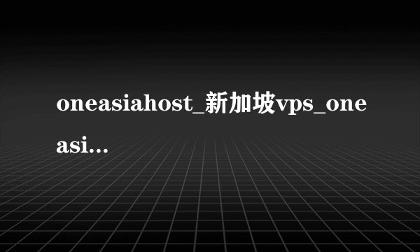 oneasiahost_新加坡vps_oneasiahost 跑路了