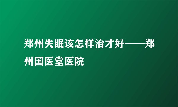 郑州失眠该怎样治才好——郑州国医堂医院