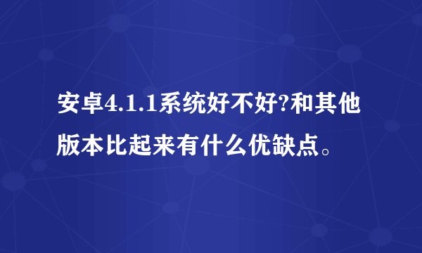 安卓4.1.1系统好不好?和其他版本比起来有什么优缺点。