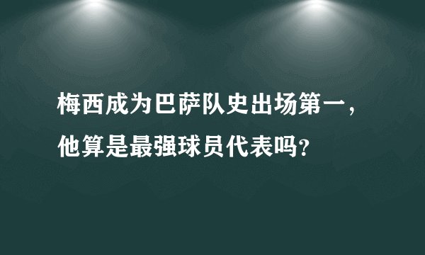 梅西成为巴萨队史出场第一,他算是最强球员代表吗?