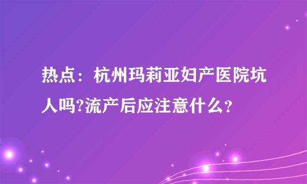 热点:杭州玛莉亚妇产医院坑人吗?流产后应注意什么?