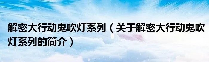 解密大行动鬼吹灯系列（关于解密大行动鬼吹灯系列的简介）