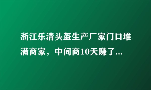 浙江乐清头盔生产厂家门口堆满商家，中间商10天赚了200万