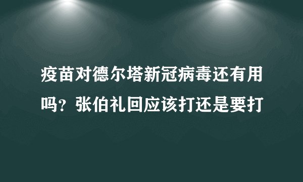 疫苗对德尔塔新冠病毒还有用吗？张伯礼回应该打还是要打