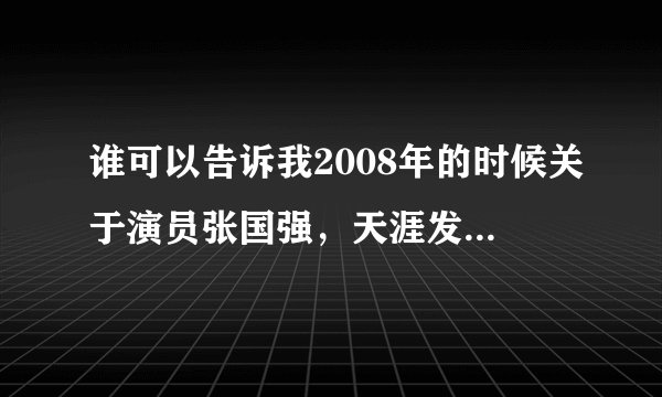 谁可以告诉我2008年的时候关于演员张国强，天涯发生了什么？演员张国强吧又发生了什么？！