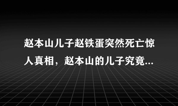 赵本山儿子赵铁蛋突然死亡惊人真相，赵本山的儿子究竟是怎么死的？