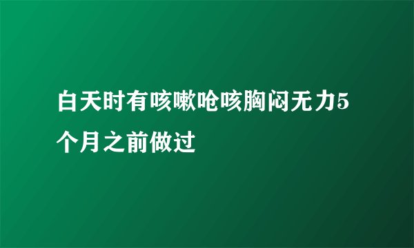 白天时有咳嗽呛咳胸闷无力5个月之前做过