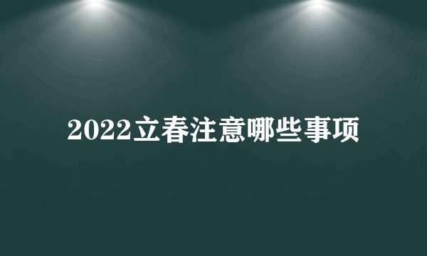 2022立春注意哪些事项