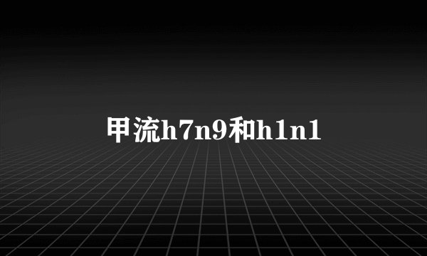 甲流h7n9和h1n1
