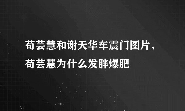 苟芸慧和谢天华车震门图片，苟芸慧为什么发胖爆肥