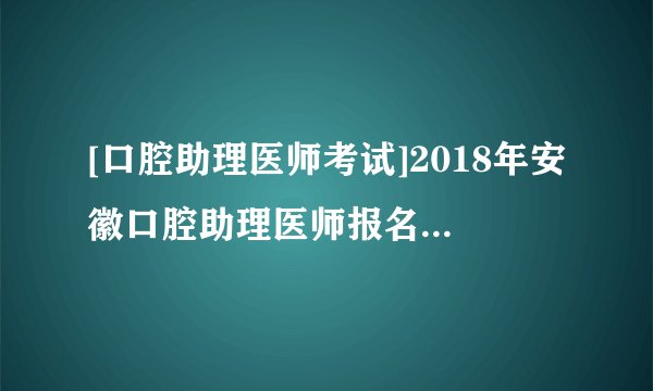 [口腔助理医师考试]2018年安徽口腔助理医师报名入口：国家医学考试网已开通