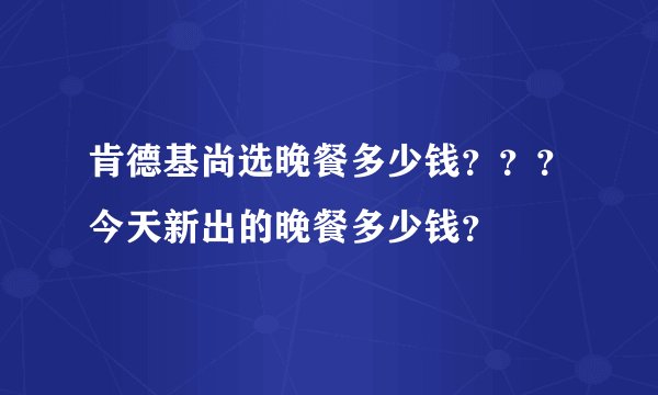 肯德基尚选晚餐多少钱???今天新出的晚餐多少钱?