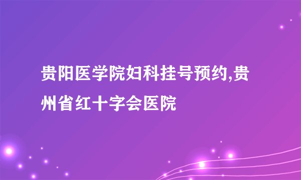 贵阳医学院妇科挂号预约,贵州省红十字会医院