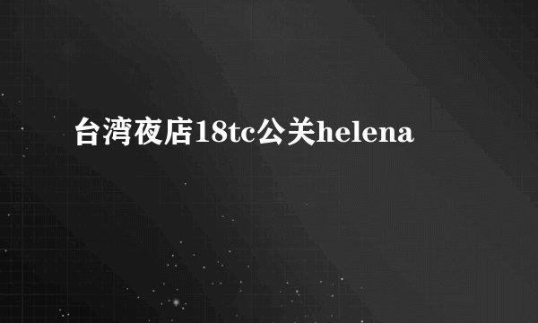 台湾夜店18tc公关helena