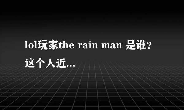 lol玩家the rain man 是谁？这个人近况怎么样?