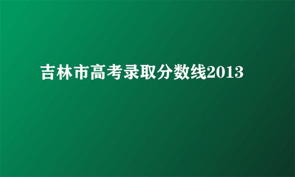 吉林市高考录取分数线2013