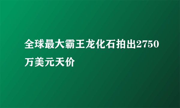 全球最大霸王龙化石拍出2750万美元天价