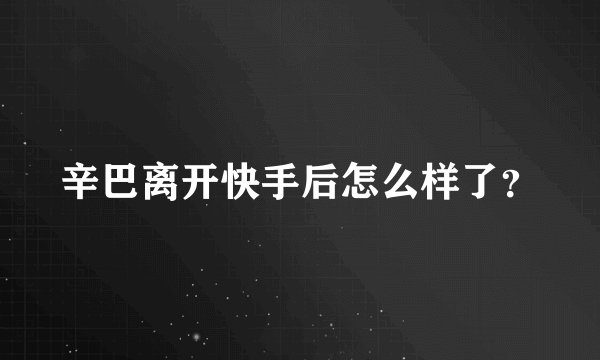 辛巴离开快手后怎么样了？
