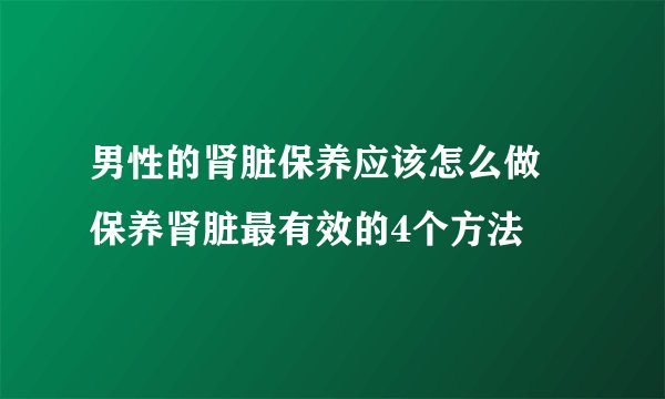 男性的肾脏保养应该怎么做 保养肾脏最有效的4个方法