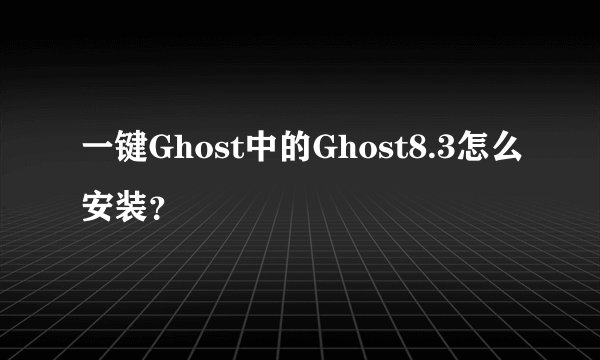一键Ghost中的Ghost8.3怎么安装？