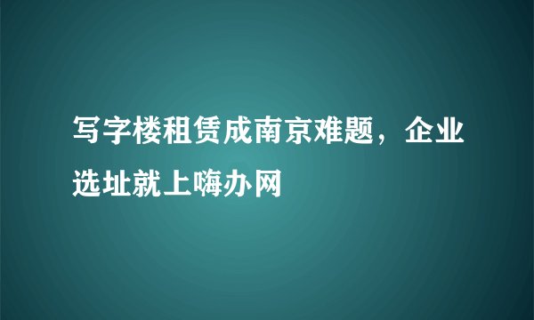 写字楼租赁成南京难题，企业选址就上嗨办网