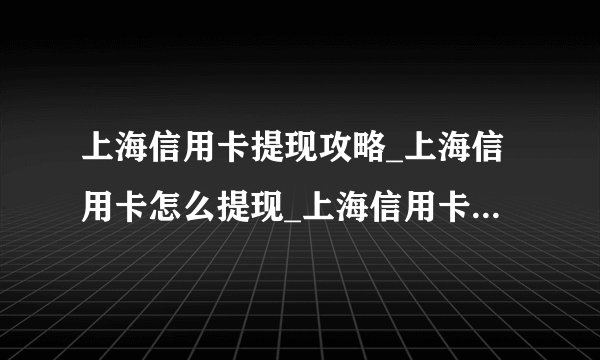 上海信用卡提现攻略_上海信用卡怎么提现_上海信用卡提现手续费