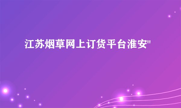 江苏烟草网上订货平台淮安
