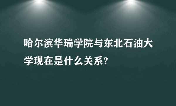 哈尔滨华瑞学院与东北石油大学现在是什么关系?