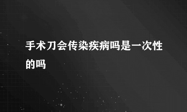手术刀会传染疾病吗是一次性的吗