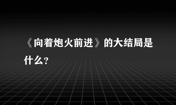 《向着炮火前进》的大结局是什么？