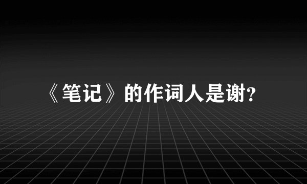 《笔记》的作词人是谢?