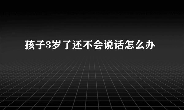 孩子3岁了还不会说话怎么办