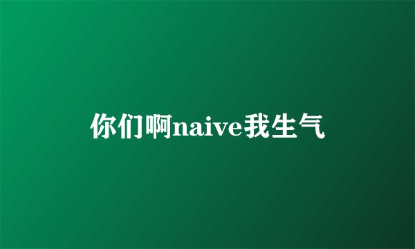 你们啊naive我生气