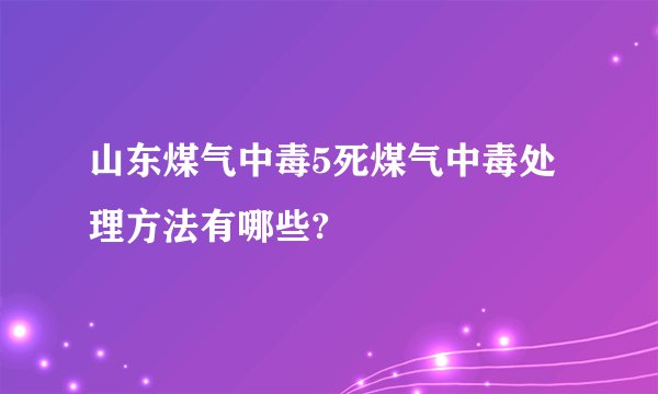 山东煤气中毒5死煤气中毒处理方法有哪些?