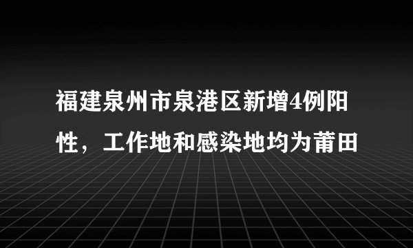 福建泉州市泉港区新增4例阳性,工作地和感染地均为莆田