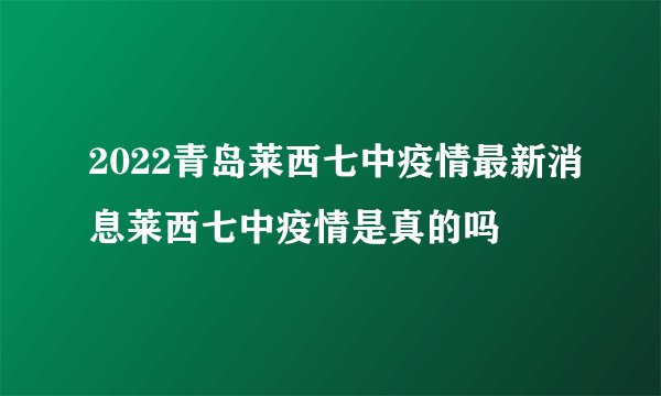 2022青岛莱西七中疫情最新消息莱西七中疫情是真的吗