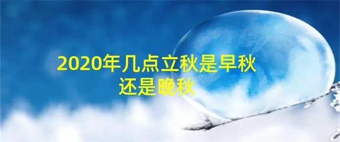 2020年几点立秋是早秋还是晚秋