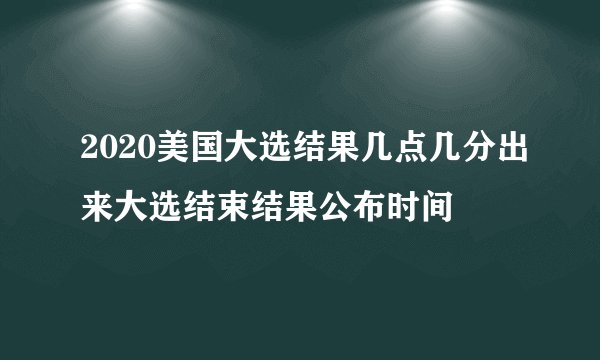 2020美国大选结果几点几分出来大选结束结果公布时间