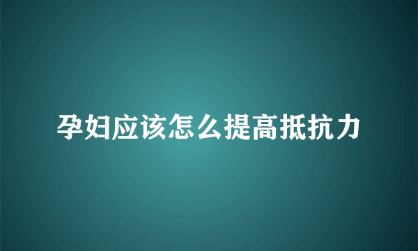 孕妇应该怎么提高抵抗力