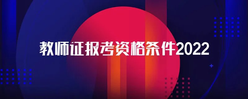教师证报考资格条件2022