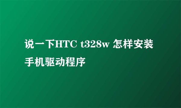 说一下HTC t328w 怎样安装手机驱动程序