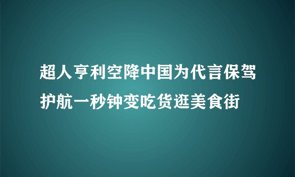 超人亨利空降中国为代言保驾护航一秒钟变吃货逛美食街