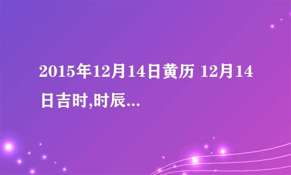 2015年12月14日黄历 12月14日吉时,时辰吉凶查询