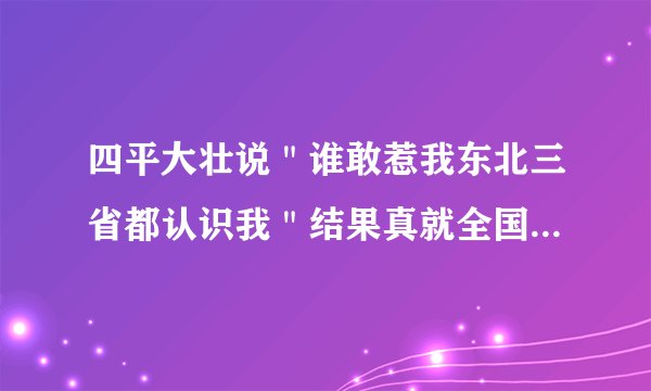 四平大壮说＂谁敢惹我东北三省都认识我＂结果真就全国人都认识了？