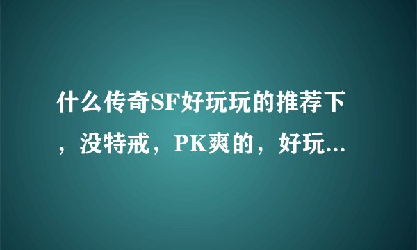 什么传奇SF好玩玩的推荐下，没特戒，PK爽的，好玩的继续加分
