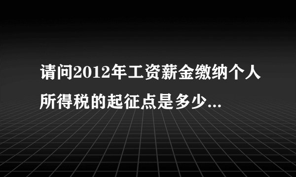 请问2012年工资薪金缴纳个人所得税的起征点是多少，税率就多少？提高了之后个人要交多少税？有没有补贴之类的?
