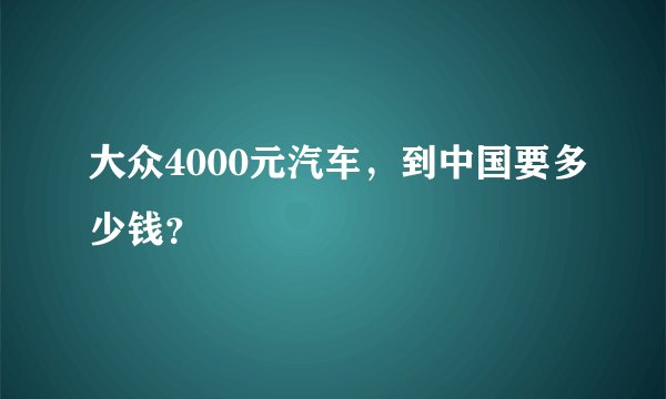 大众4000元汽车,到中国要多少钱?
