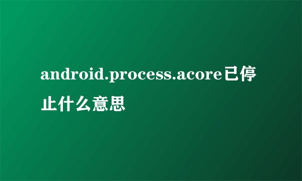 android.process.acore已停止什么意思