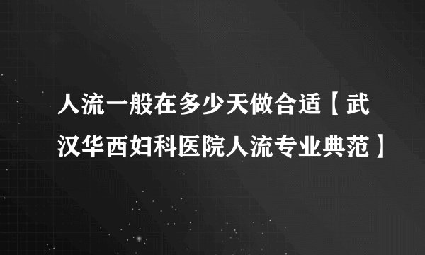 人流一般在多少天做合适【武汉华西妇科医院人流专业典范】