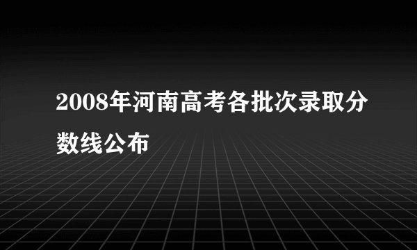 2008年河南高考各批次录取分数线公布